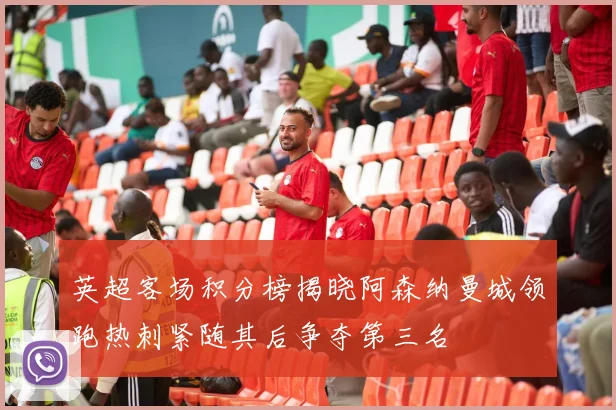 英超客场积分榜揭晓阿森纳曼城领跑热刺紧随其后争夺第三名
