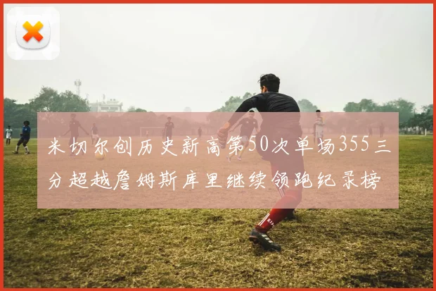 米切尔创历史新高第50次单场355三分超越詹姆斯库里继续领跑纪录榜