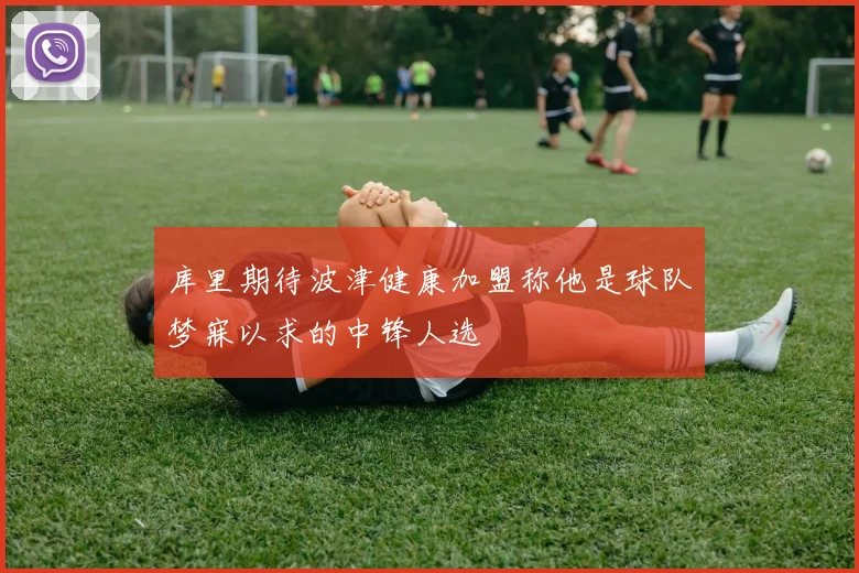 库里期待波津健康加盟称他是球队梦寐以求的中锋人选