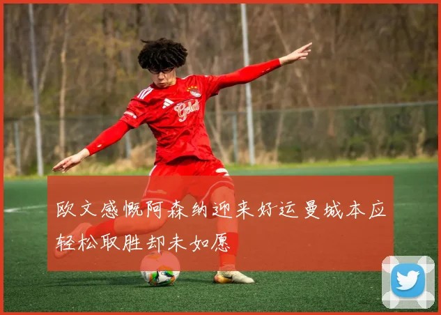 欧文感慨阿森纳迎来好运曼城本应轻松取胜却未如愿