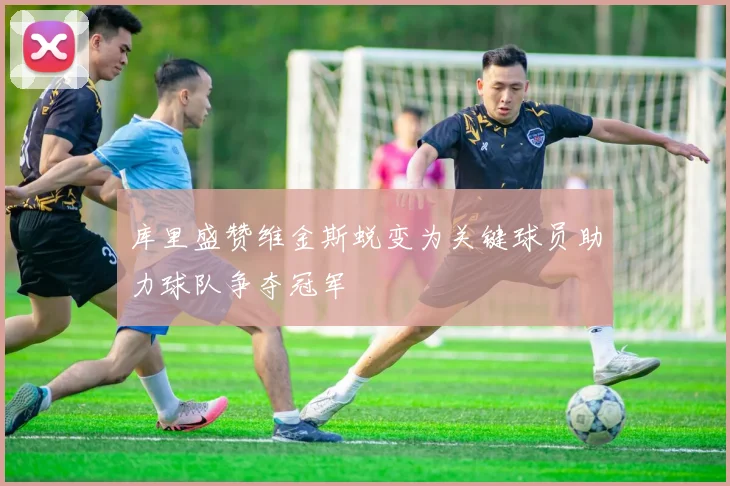 库里盛赞维金斯蜕变为关键球员助力球队争夺冠军