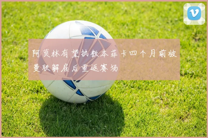 阿莫林有望执教本菲卡四个月前被曼联解雇后重返赛场