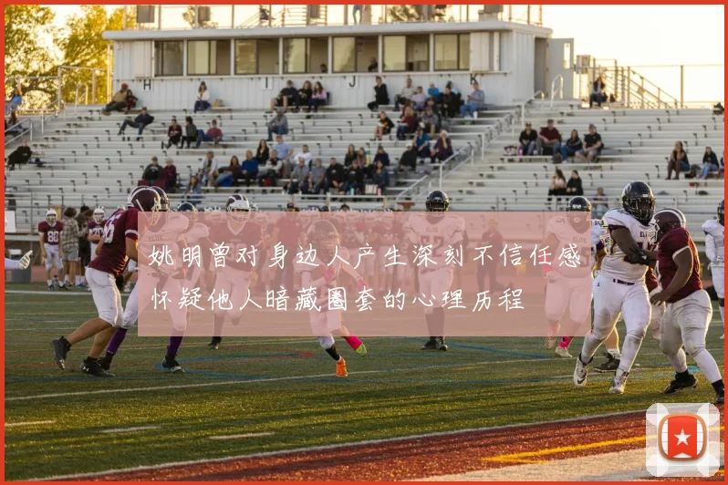 姚明曾对身边人产生深刻不信任感怀疑他人暗藏圈套的心理历程