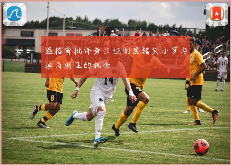 温格曾批评劳工证制度错失小罗与迪马利亚的机会