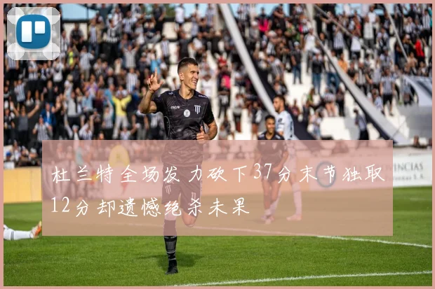 杜兰特全场发力砍下37分末节独取12分却遗憾绝杀未果