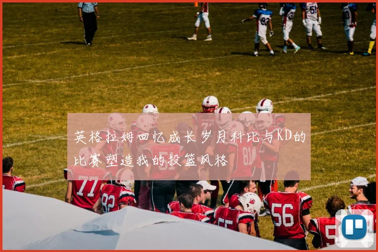 英格拉姆回忆成长岁月科比与KD的比赛塑造我的投篮风格