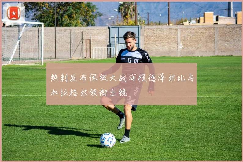 热刺发布保级大战海报德泽尔比与加拉格尔领衔出镜