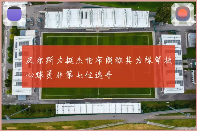 皮尔斯力挺杰伦布朗称其为绿军核心球员非第七位选手