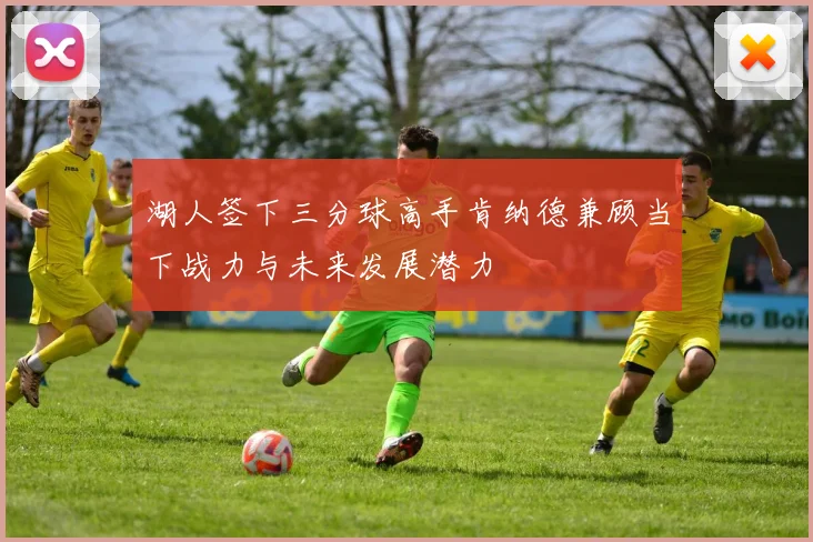 湖人签下三分球高手肯纳德兼顾当下战力与未来发展潜力