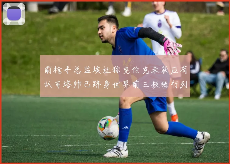 前枪手总监埃杜称克伦克未获应有认可塔帅已跻身世界前三教练行列