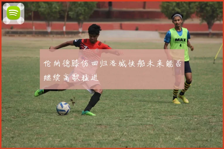 伦纳德膝伤回归洛城快船未来能否继续高歌猛进