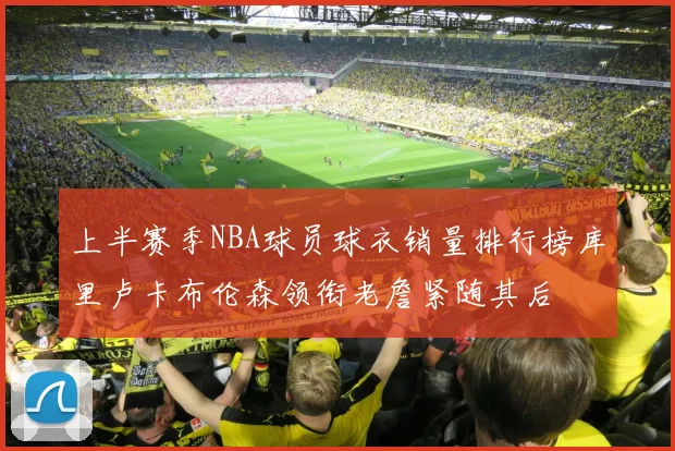 上半赛季NBA球员球衣销量排行榜库里卢卡布伦森领衔老詹紧随其后