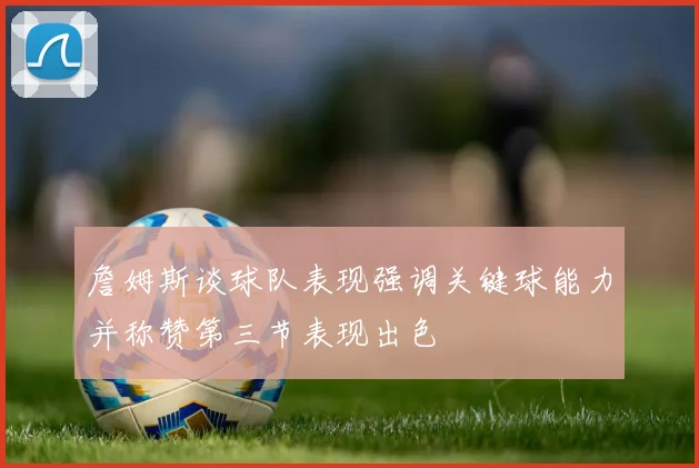 詹姆斯谈球队表现强调关键球能力并称赞第三节表现出色