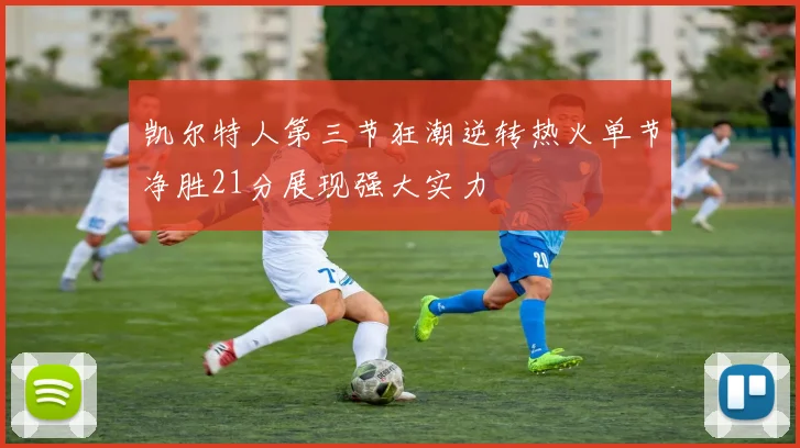 凯尔特人第三节狂潮逆转热火单节净胜21分展现强大实力