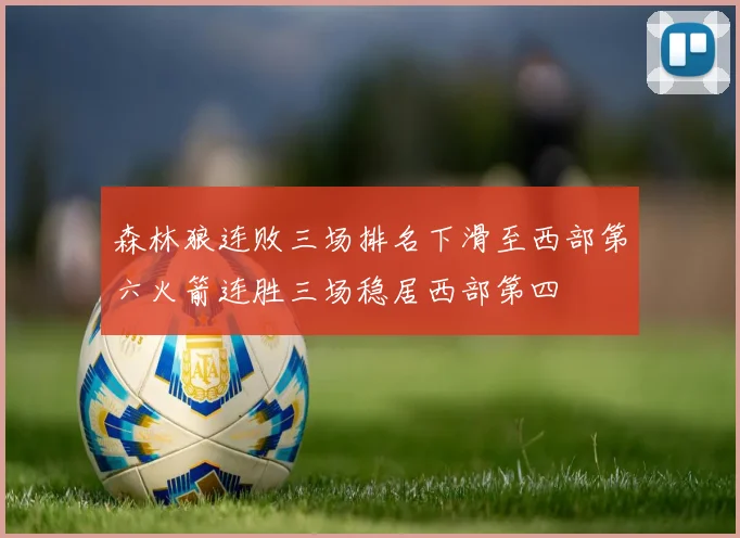 森林狼连败三场排名下滑至西部第六火箭连胜三场稳居西部第四