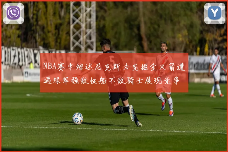 NBA赛季综述尼克斯力克掘金火箭遭遇绿军强敌快船不敌骑士展现竞争激烈