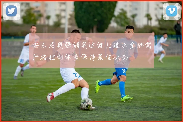 安东尼奥强调奥运健儿追求金牌需严格控制体重保持最佳状态