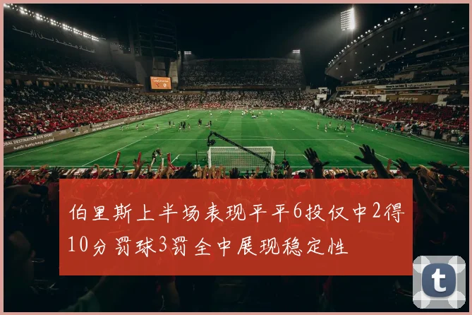 伯里斯上半场表现平平6投仅中2得10分罚球3罚全中展现稳定性